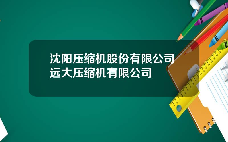 沈阳压缩机股份有限公司 远大压缩机有限公司